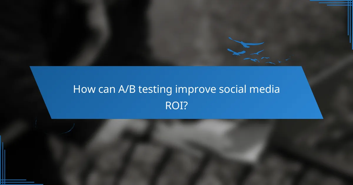 How can A/B testing improve social media ROI?