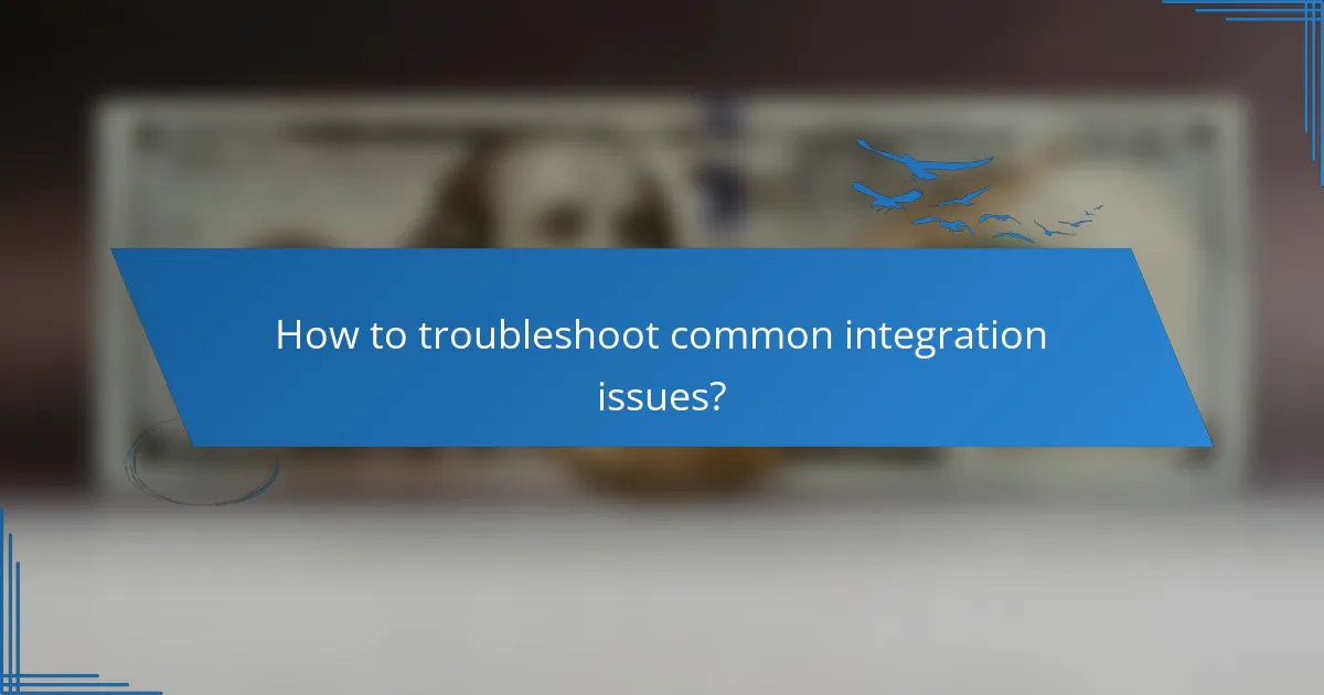 How to troubleshoot common integration issues?
