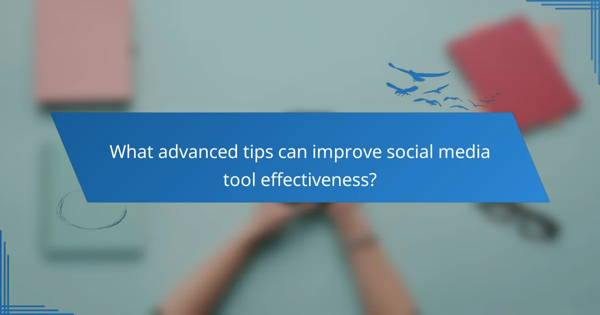 What advanced tips can improve social media tool effectiveness?