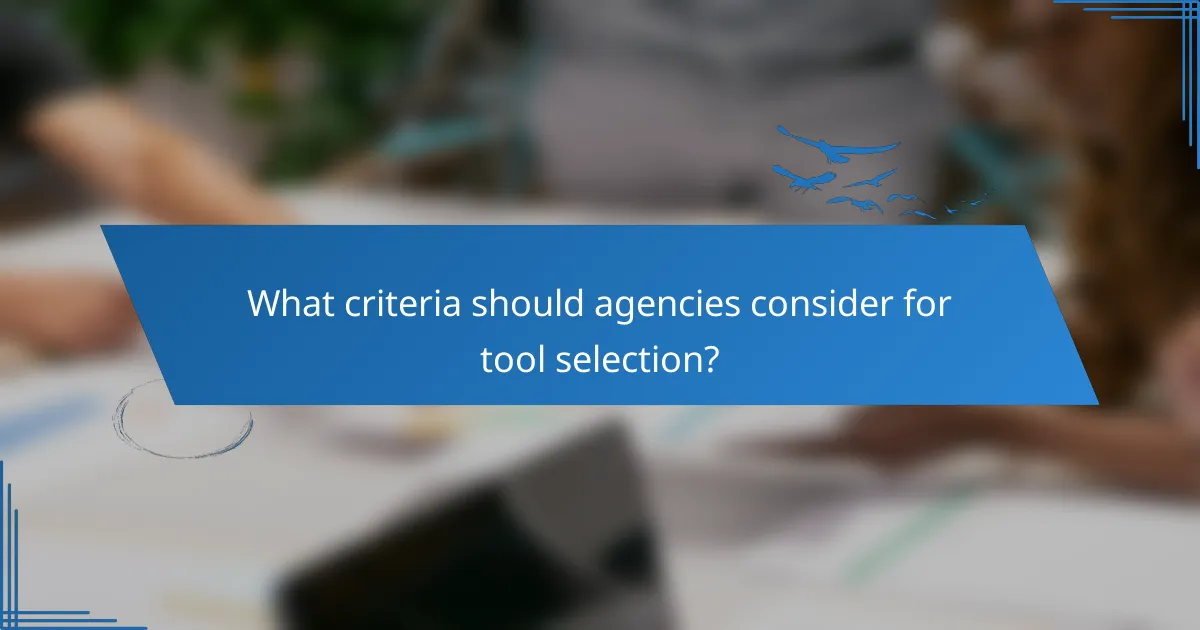 What criteria should agencies consider for tool selection?